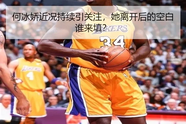 何冰娇近况持续引关注，她离开后的空白谁来填？